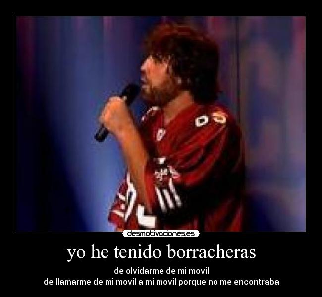 yo he tenido borracheras - de olvidarme de mi movil
de llamarme de mi movil a mi movil porque no me encontraba