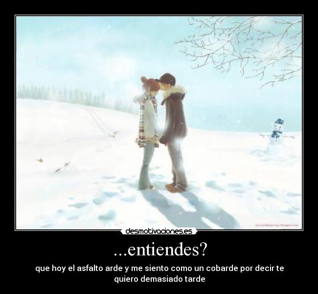 ...entiendes? - que hoy el asfalto arde y me siento como un cobarde por decir te
quiero demasiado tarde