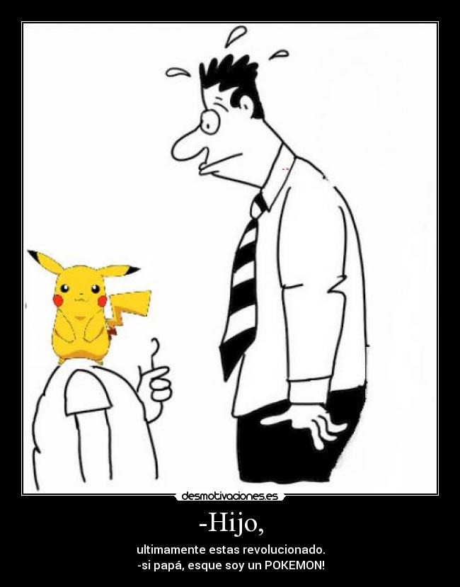 -Hijo, - ultimamente estas revolucionado.
-si papá, esque soy un POKEMON!