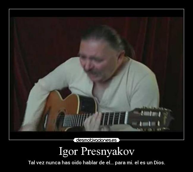 Igor Presnyakov - Tal vez nunca has oido hablar de el... para mi. el es un Dios.
