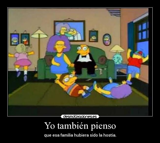 Yo también pienso - que esa familia hubiera sido la hostia.