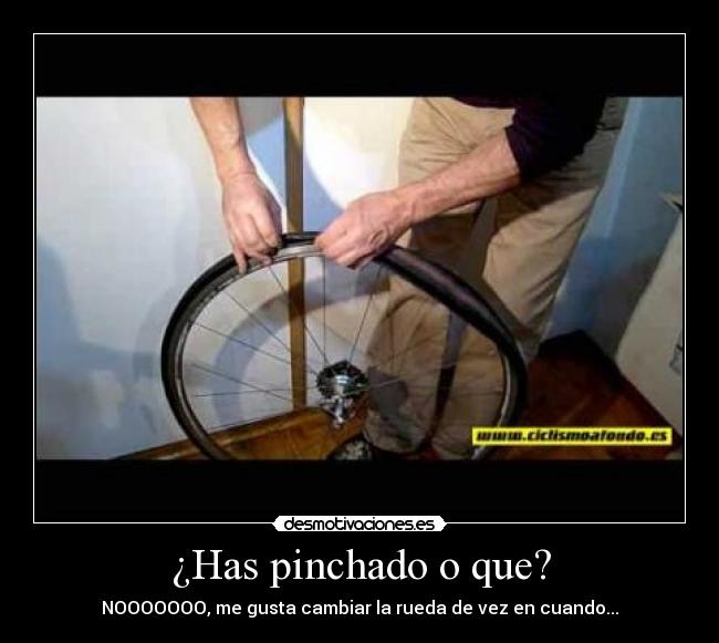 ¿Has pinchado o que? - NOOOOOOO, me gusta cambiar la rueda de vez en cuando...