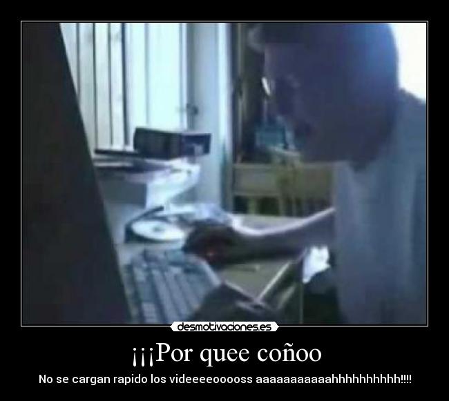 ¡¡¡Por quee coñoo - No se cargan rapido los videeeeooooss aaaaaaaaaaahhhhhhhhhh!!!!