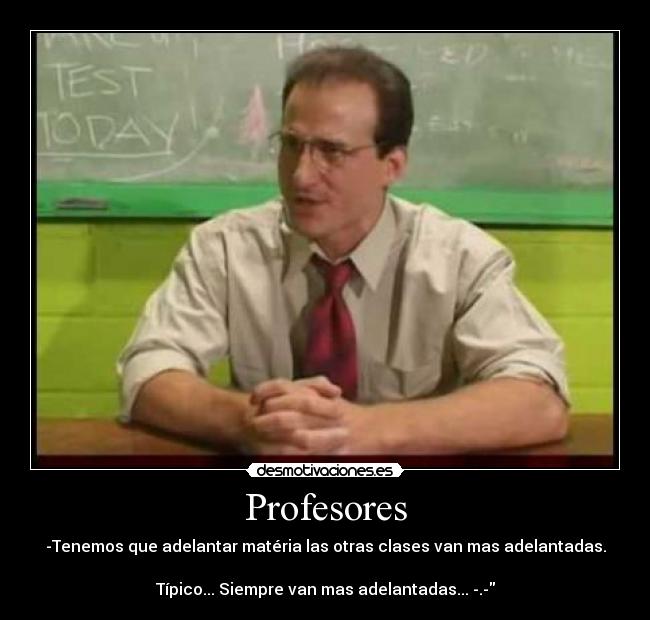 Profesores - -Tenemos que adelantar matéria las otras clases van mas adelantadas.
Típico... Siempre van mas adelantadas... -.-