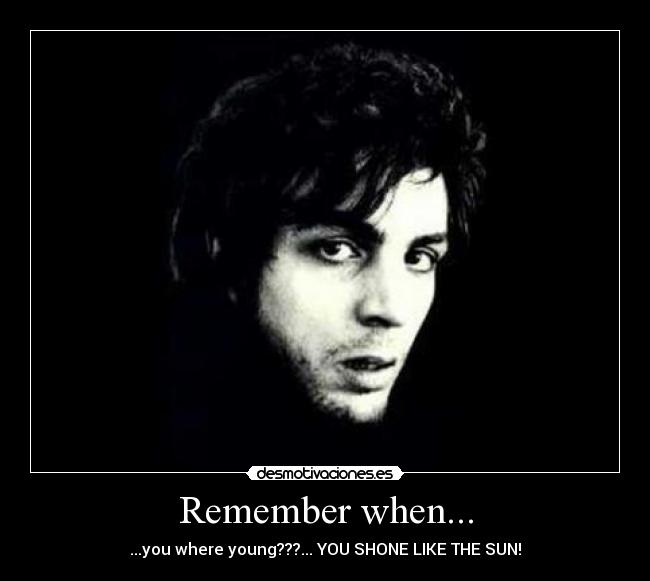Remember when... - ...you where young???... YOU SHONE LIKE THE SUN!