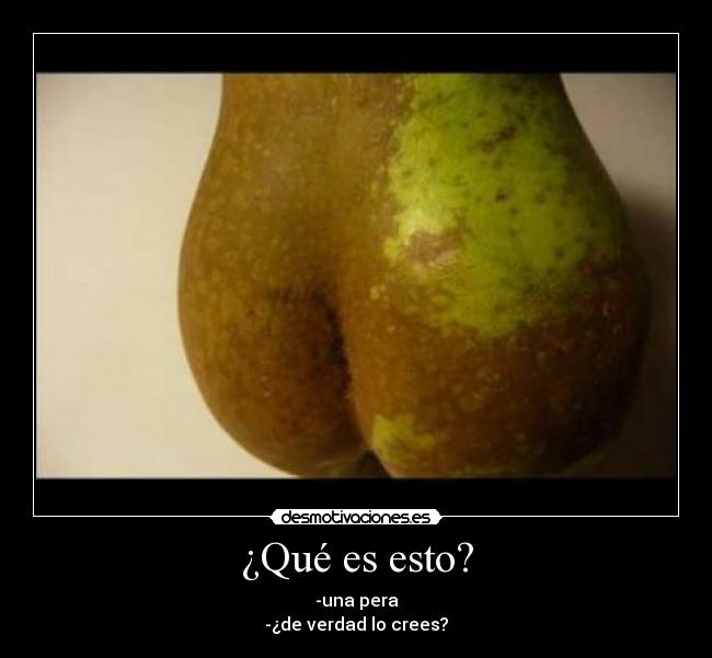 ¿Qué es esto? - -una pera
-¿de verdad lo crees?