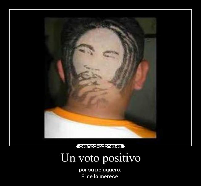 Un voto positivo - por su peluquero.
Él se lo merece..