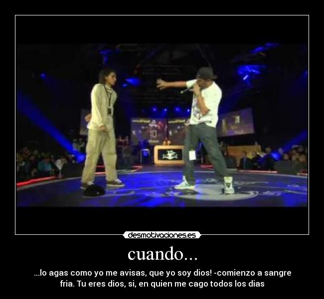 cuando... - ...lo agas como yo me avisas, que yo soy dios! -comienzo a sangre
fria. Tu eres dios, si, en quien me cago todos los dias
