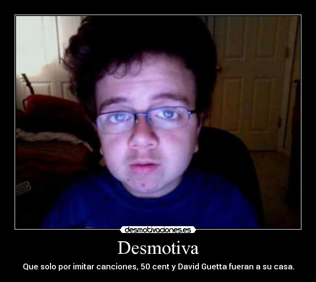 Desmotiva - Que solo por imitar canciones, 50 cent y David Guetta fueran a su casa.