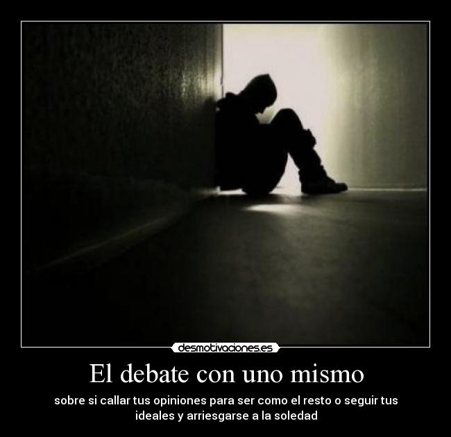 El debate con uno mismo - sobre si callar tus opiniones para ser como el resto o seguir tus
ideales y arriesgarse a la soledad