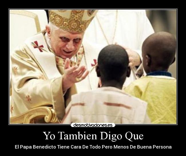 Yo Tambien Digo Que - El Papa Benedicto Tiene Cara De Todo Pero Menos De Buena Persona