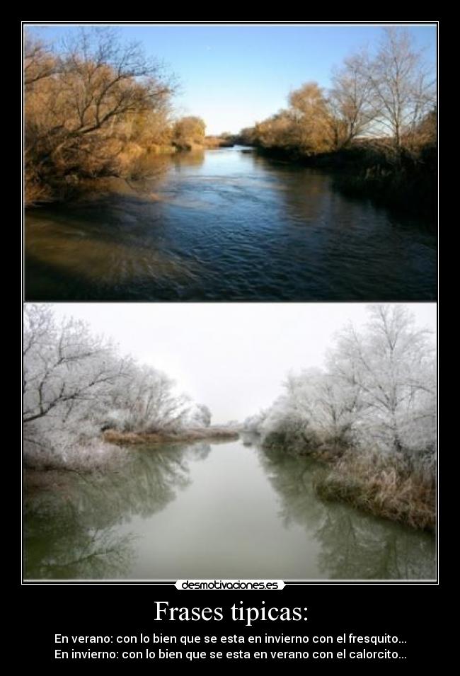 Frases tipicas: - En verano: con lo bien que se esta en invierno con el fresquito...
En invierno: con lo bien que se esta en verano con el calorcito...