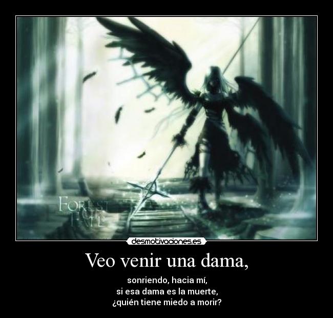 Veo venir una dama, - sonriendo, hacia mí,
si esa dama es la muerte,
¿quién tiene miedo a morir?