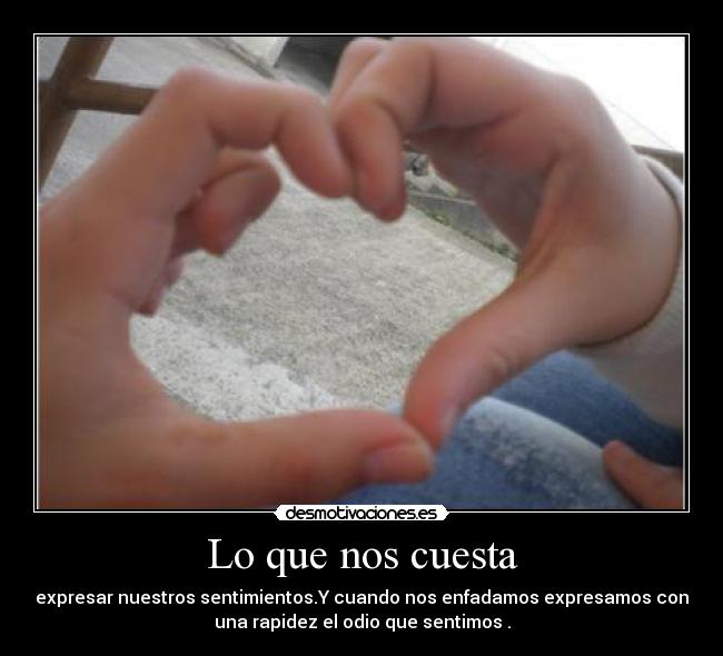 Lo que nos cuesta - expresar nuestros sentimientos.Y cuando nos enfadamos expresamos con
una rapidez el odio que sentimos .