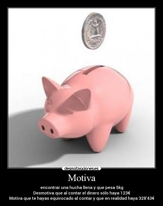 Motiva - encontrar una hucha llena y que pesa 5kg
Desmotiva que al contar el dinero sólo haya 123€
Motiva que te hayas equivocado al contar y que en realidad haya 32843€