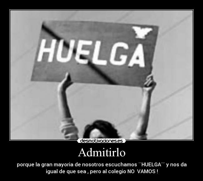 Admitirlo - porque la gran mayoria de nosotros escuchamos ``HUELGA´´ y nos da
igual de que sea , pero al colegio NO VAMOS !
