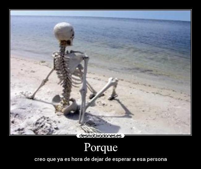 Porque - creo que ya es hora de dejar de esperar a esa persona