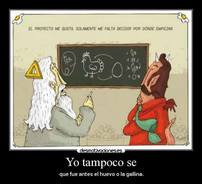 Yo tampoco se - que fue antes el huevo o la gallina.