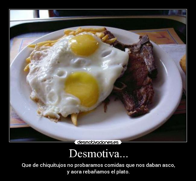Desmotiva... - Que de chiquitujos no probaramos comidas que nos daban asco,
y aora rebañamos el plato.