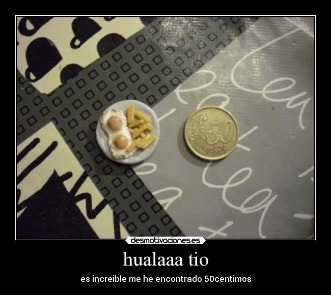 hualaaa tio - es increible me he encontrado 50centimos