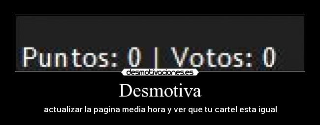 Desmotiva - actualizar la pagina media hora y ver que tu cartel esta igual