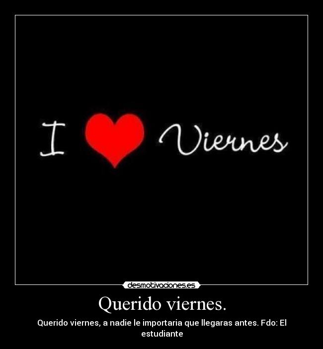 Querido viernes. - Querido viernes, a nadie le importaria que llegaras antes. Fdo: El estudiante