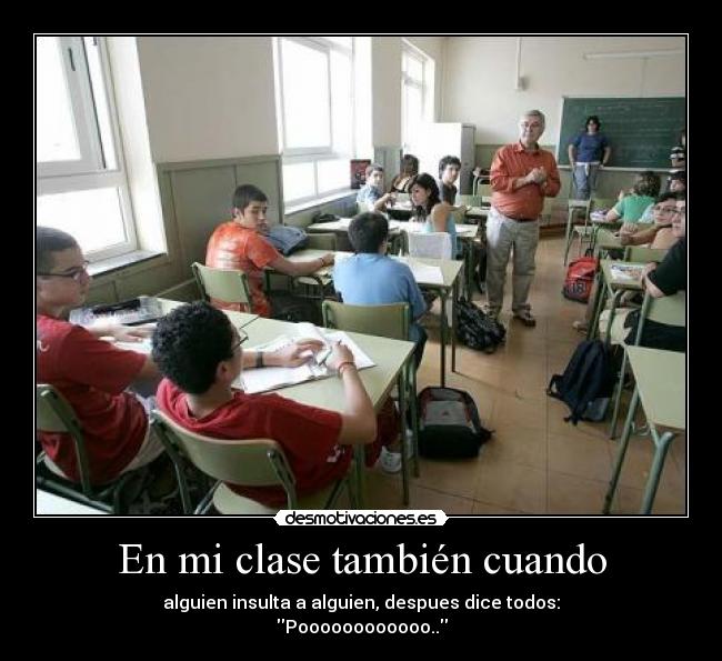 En mi clase también cuando - alguien insulta a alguien, despues dice todos:
Poooooooooooo..