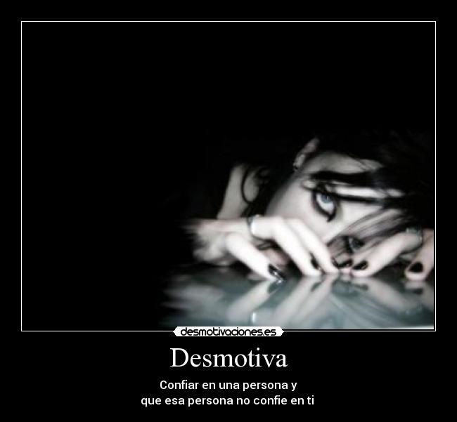 Desmotiva - Confiar en una persona y
que esa persona no confie en ti