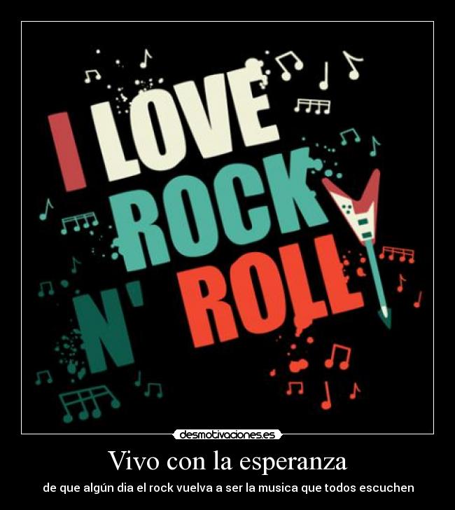 Vivo con la esperanza - de que algún dia el rock vuelva a ser la musica que todos escuchen