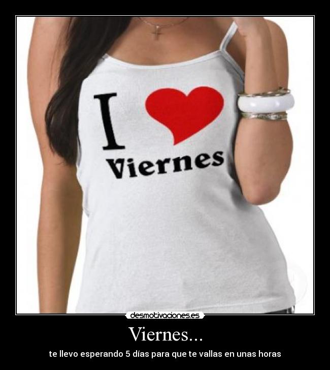 Viernes... - te llevo esperando 5 días para que te vallas en unas horas