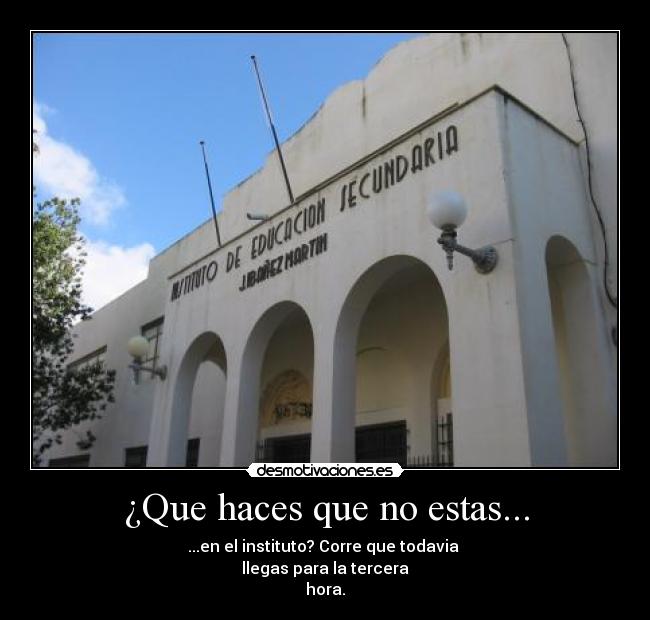 ¿Que haces que no estas... - ...en el instituto? Corre que todavia
llegas para la tercera
hora.