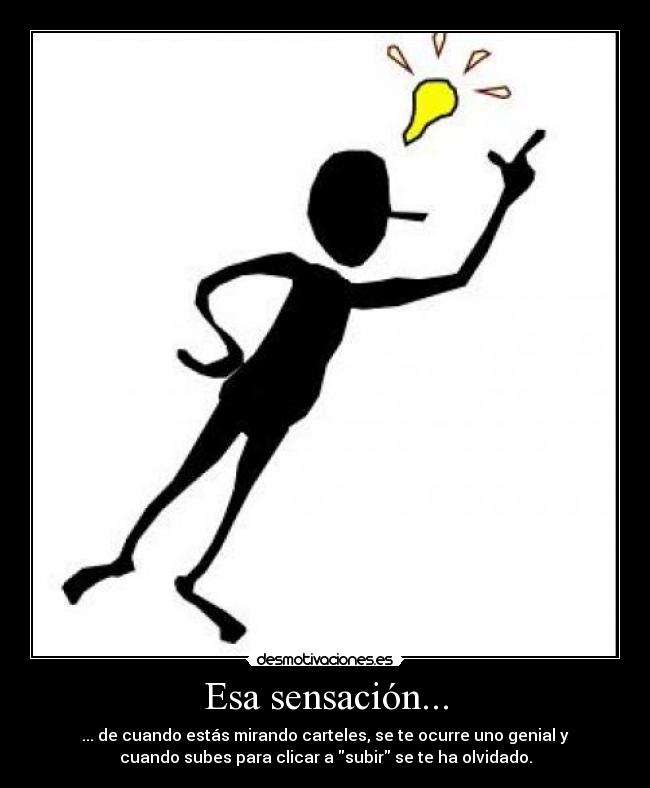 Esa sensación... - ... de cuando estás mirando carteles, se te ocurre uno genial y
cuando subes para clicar a subir se te ha olvidado.