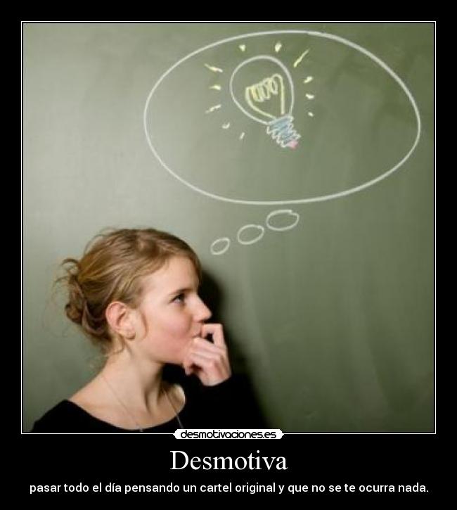 Desmotiva - pasar todo el día pensando un cartel original y que no se te ocurra nada.