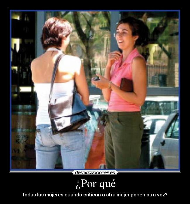 ¿Por qué - todas las mujeres cuando critican a otra mujer ponen otra voz?