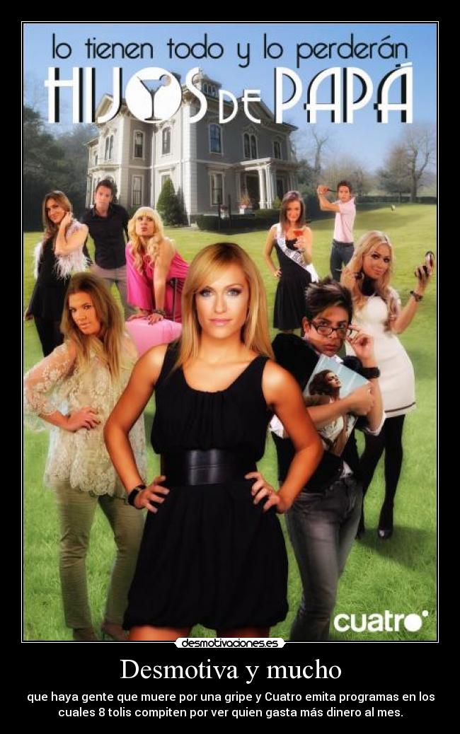 Desmotiva y mucho - que haya gente que muere por una gripe y Cuatro emita programas en los
cuales 8 tolis compiten por ver quien gasta más dinero al mes.
