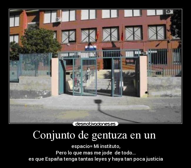 Conjunto de gentuza en un - espacio= Mi instituto,
Pero lo que mas me jode de todo...
es que España tenga tantas leyes y haya tan poca justicia