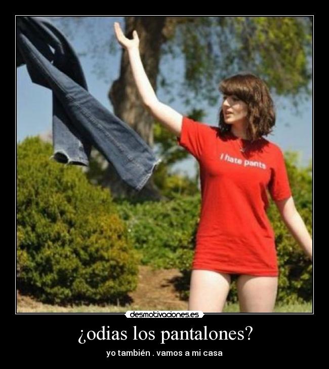 ¿odias los pantalones? - yo también . vamos a mi casa