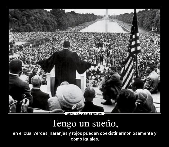 Tengo un sueño, - en el cual verdes, naranjas y rojos puedan coexistir armoniosamente y como iguales.