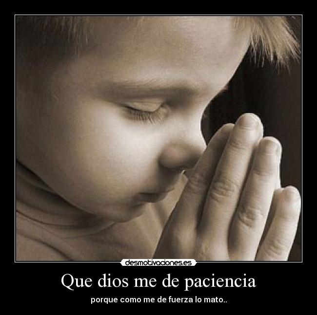 Que dios me de paciencia - porque como me de fuerza lo mato..
