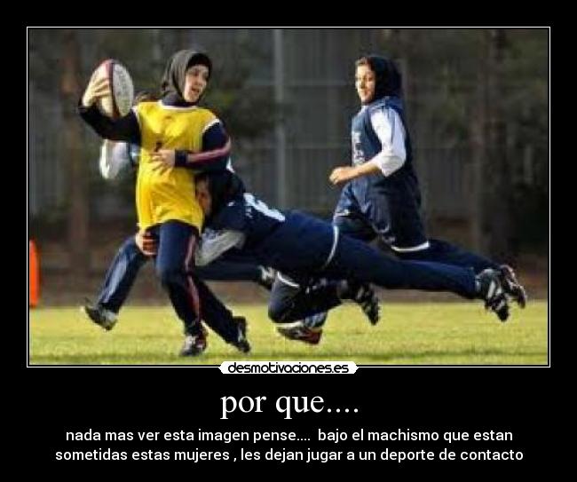 por que.... - nada mas ver esta imagen pense.... bajo el machismo que estan
sometidas estas mujeres , les dejan jugar a un deporte de contacto