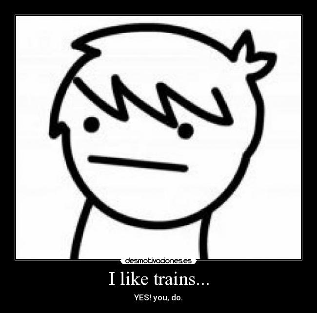 I like trains... - YES! you, do.