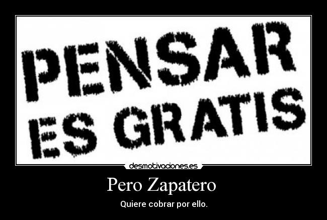 Pero Zapatero - Quiere cobrar por ello.