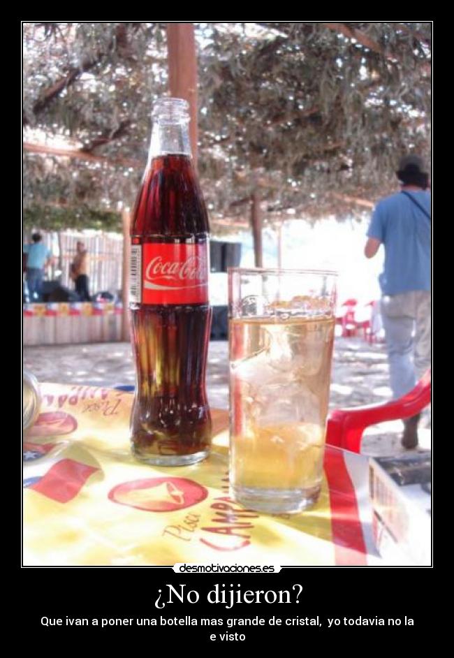 ¿No dijieron? - Que ivan a poner una botella mas grande de cristal, yo todavia no la e visto