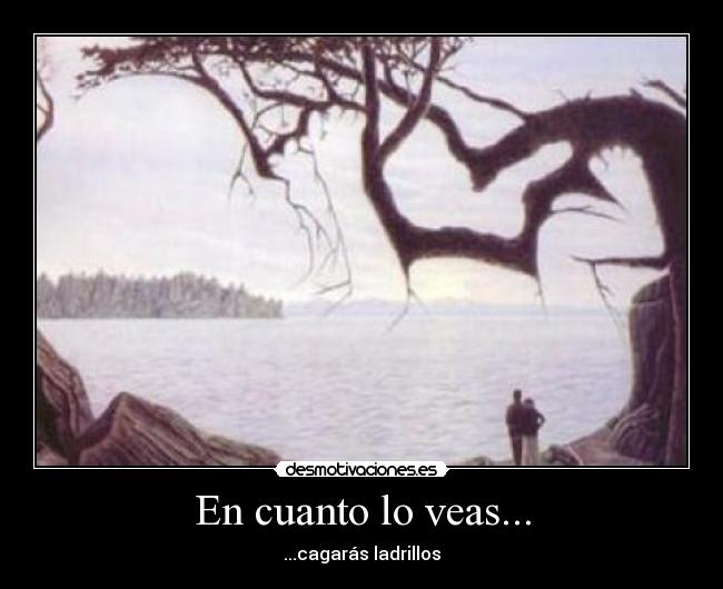 En cuanto lo veas... - ...cagarás ladrillos