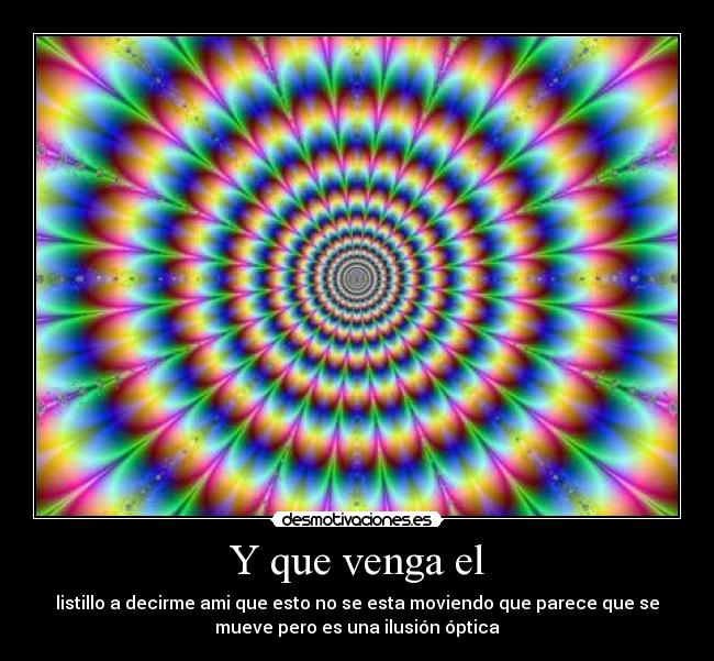 Y que venga el - listillo a decirme ami que esto no se esta moviendo que parece que se
mueve pero es una ilusión óptica