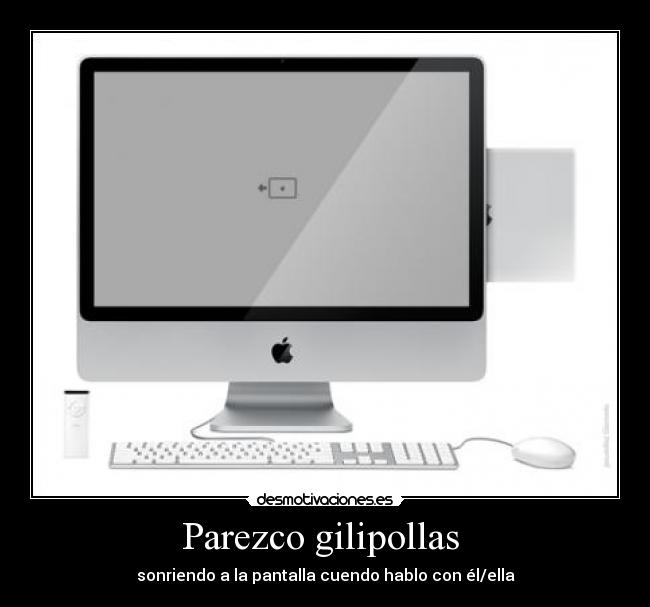 Parezco gilipollas - sonriendo a la pantalla cuendo hablo con él/ella