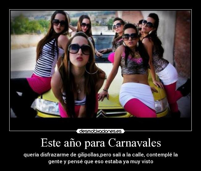 Este año para Carnavales - quería disfrazarme de gilipollas,pero salí a la calle, contemplé la
gente y pensé que eso estaba ya muy visto