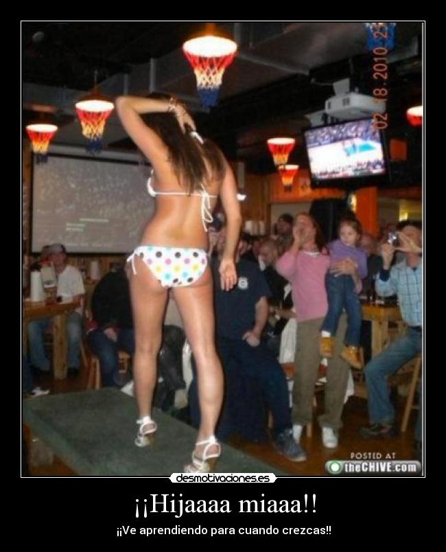 ¡¡Hijaaaa miaaa!! - ¡¡Ve aprendiendo para cuando crezcas!!