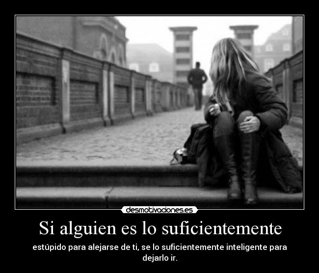 Si alguien es lo suficientemente - estúpido para alejarse de ti, se lo suficientemente inteligente para dejarlo ir.