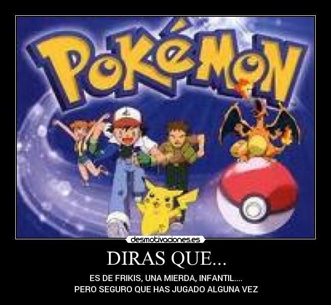 DIRAS QUE... - ES DE FRIKIS, UNA MIERDA, INFANTIL....
PERO SEGURO QUE HAS JUGADO ALGUNA VEZ